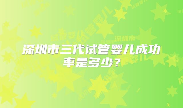 深圳市三代试管婴儿成功率是多少?
