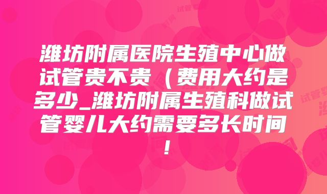 潍坊附属医院生殖中心做试管贵不贵（费用大约是多少_潍坊附属生殖科做试管婴儿大约需要多长时间！