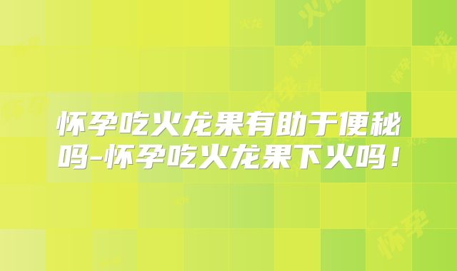 怀孕吃火龙果有助于便秘吗-怀孕吃火龙果下火吗！