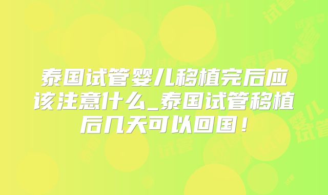 泰国试管婴儿移植完后应该注意什么_泰国试管移植后几天可以回国!