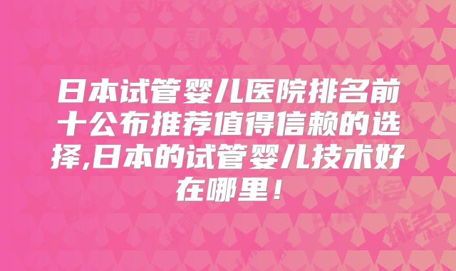 日本试管婴儿医院排名前十公布推荐值得信赖的选择,日本的试管婴儿技术好在哪里!