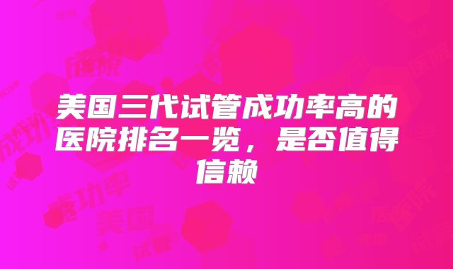 美国三代试管成功率高的医院排名一览，是否值得信赖