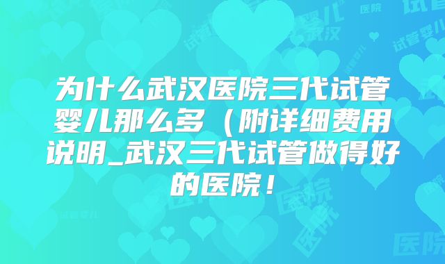 为什么武汉医院三代试管婴儿那么多（附详细费用说明_武汉三代试管做得好的医院！