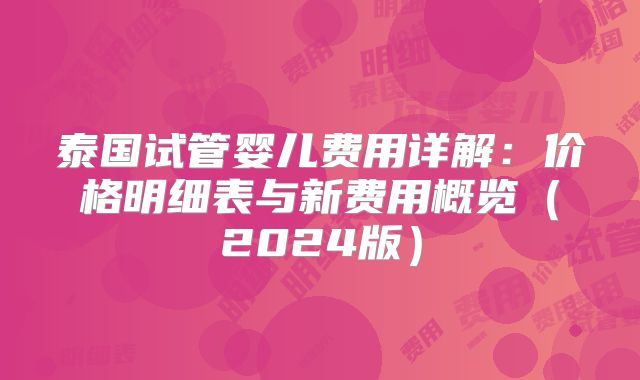泰国试管婴儿费用详解：价格明细表与新费用概览（2024版）
