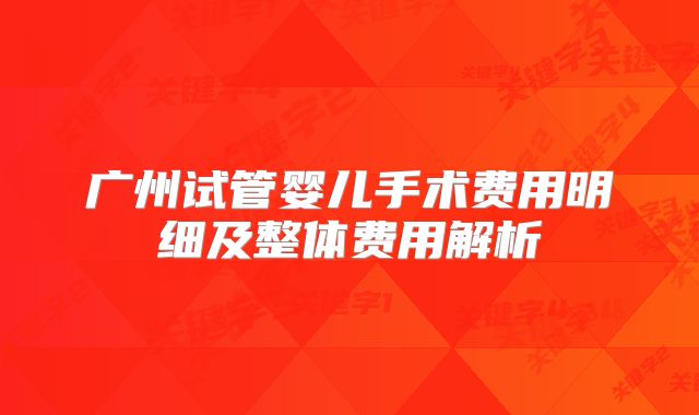 广州试管婴儿手术费用明细及整体费用解析