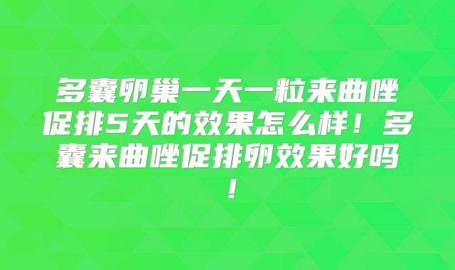 多囊卵巢一天一粒来曲唑促排5天的效果怎么样！多囊来曲唑促排卵效果好吗！