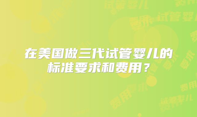 在美国做三代试管婴儿的标准要求和费用？