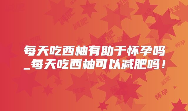 每天吃西柚有助于怀孕吗_每天吃西柚可以减肥吗！