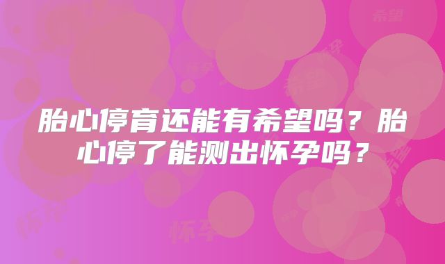 胎心停育还能有希望吗?胎心停了能测出怀孕吗?