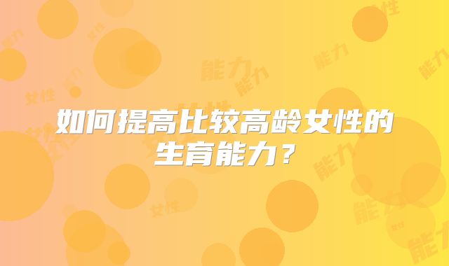 如何提高比较高龄女性的生育能力？
