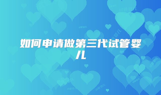 如何申请做第三代试管婴儿