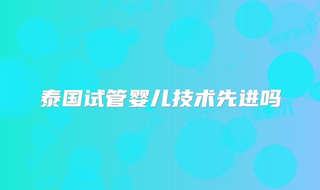 泰国试管婴儿技术先进吗