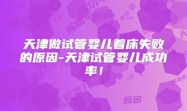 天津做试管婴儿着床失败的原因-天津试管婴儿成功率！