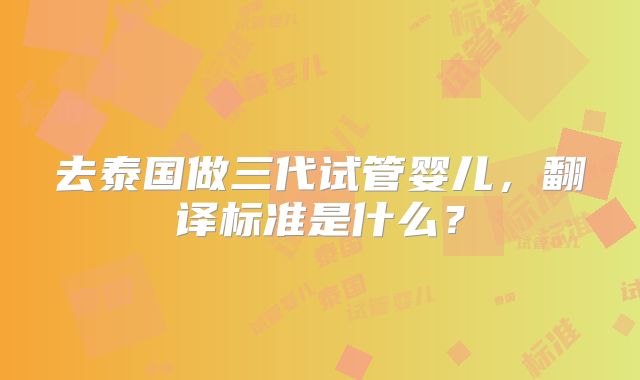 去泰国做三代试管婴儿,翻译标准是什么?
