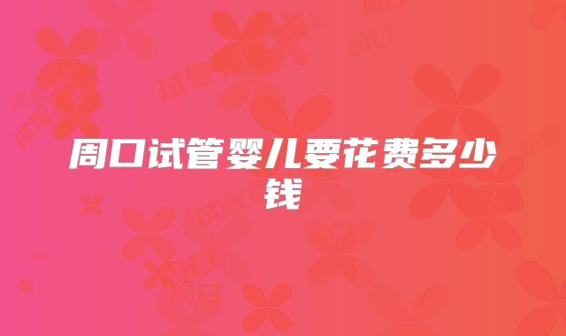 周口试管婴儿要花费多少钱