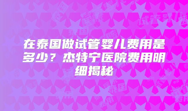 在泰国做试管婴儿费用是多少？杰特宁医院费用明细揭秘