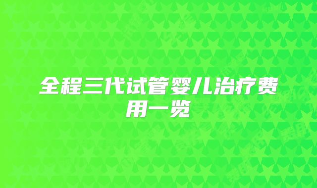 全程三代试管婴儿治疗费用一览