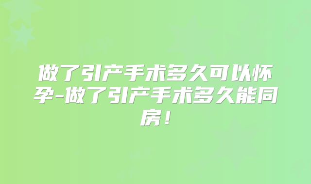 做了引产手术多久可以怀孕-做了引产手术多久能同房！