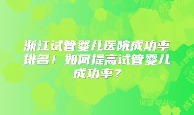 浙江试管婴儿医院成功率排名！如何提高试管婴儿成功率？