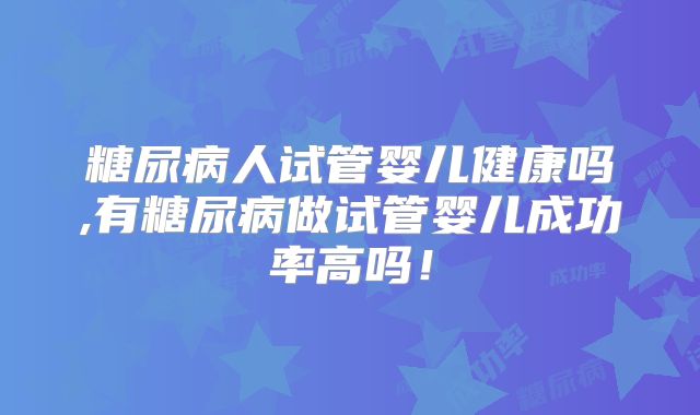 糖尿病人试管婴儿健康吗,有糖尿病做试管婴儿成功率高吗！
