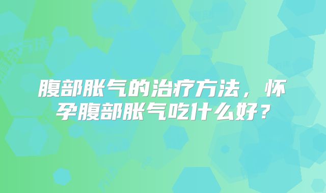 腹部胀气的治疗方法，怀孕腹部胀气吃什么好？