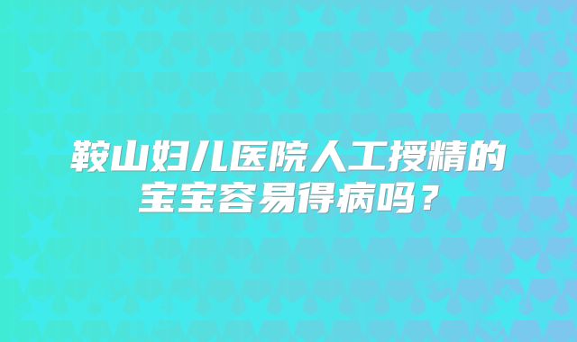 鞍山妇儿医院人工授精的宝宝容易得病吗？