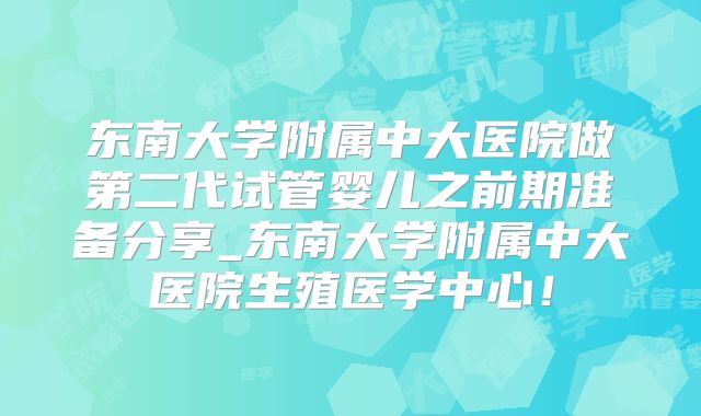东南大学附属中大医院做第二代试管婴儿之前期准备分享_东南大学附属中大医院生殖医学中心！