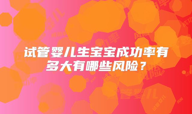 试管婴儿生宝宝成功率有多大有哪些风险？