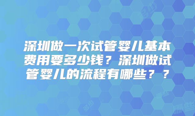 深圳做一次试管婴儿基本费用要多少钱？深圳做试管婴儿的流程有哪些？？