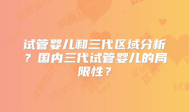试管婴儿和三代区域分析？国内三代试管婴儿的局限性？