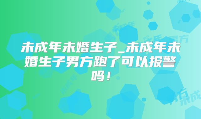 未成年未婚生子_未成年未婚生子男方跑了可以报警吗！