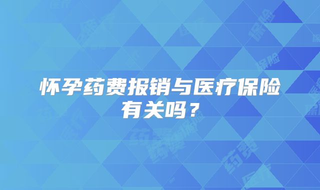 怀孕药费报销与医疗保险有关吗？