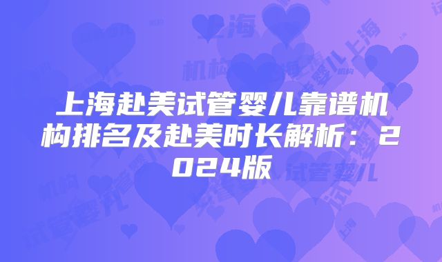 上海赴美试管婴儿靠谱机构排名及赴美时长解析:2024版