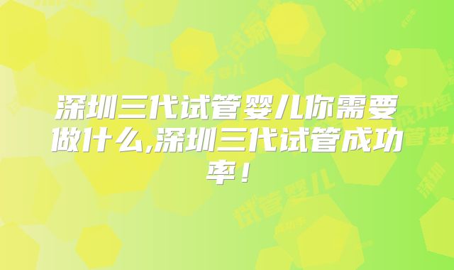 深圳三代试管婴儿你需要做什么,深圳三代试管成功率！