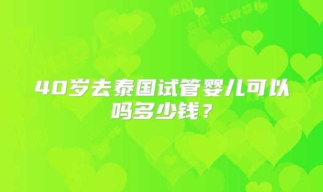 40岁去泰国试管婴儿可以吗多少钱？