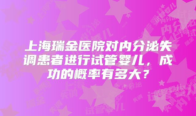 上海瑞金医院对内分泌失调患者进行试管婴儿,成功的概率有多大?
