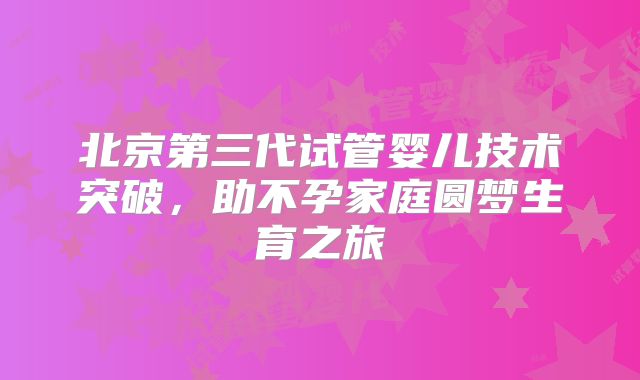 北京第三代试管婴儿技术突破，助不孕家庭圆梦生育之旅