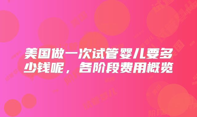美国做一次试管婴儿要多少钱呢,各阶段费用概览