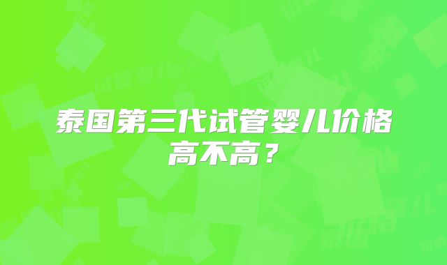泰国第三代试管婴儿价格高不高？