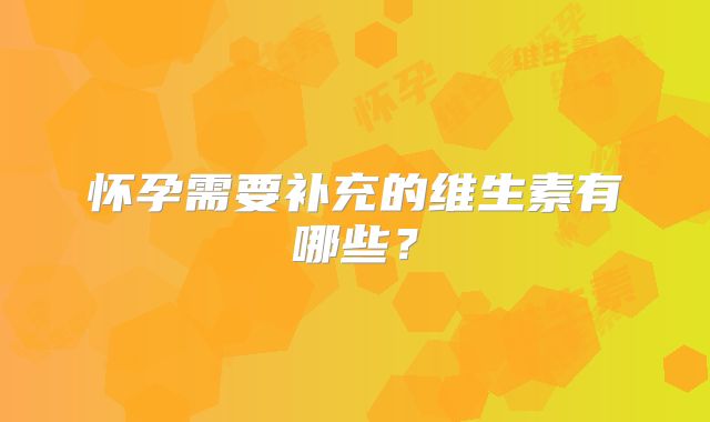 怀孕需要补充的维生素有哪些？