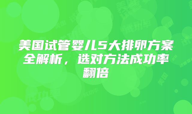 美国试管婴儿5大排卵方案全解析，选对方法成功率翻倍