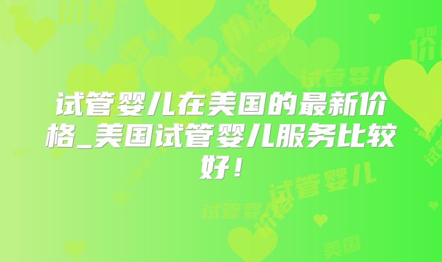 试管婴儿在美国的最新价格_美国试管婴儿服务比较好！