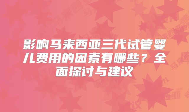 影响马来西亚三代试管婴儿费用的因素有哪些？全面探讨与建议