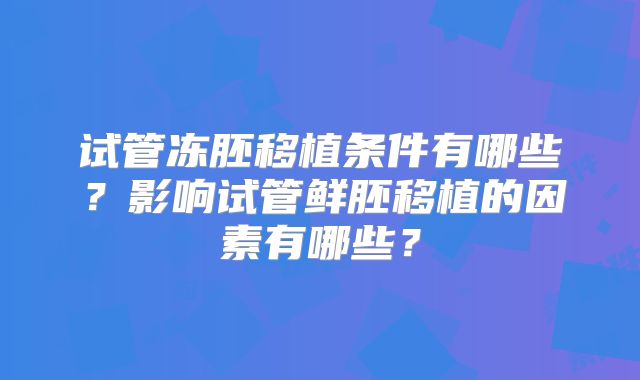 试管冻胚移植条件有哪些？影响试管鲜胚移植的因素有哪些？