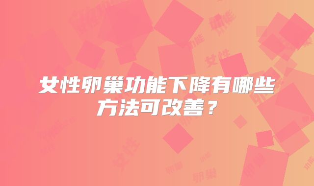 女性卵巢功能下降有哪些方法可改善？