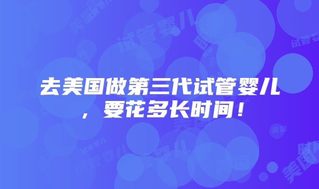 去美国做第三代试管婴儿,要花多长时间!