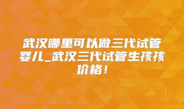武汉哪里可以做三代试管婴儿_武汉三代试管生孩孩价格！