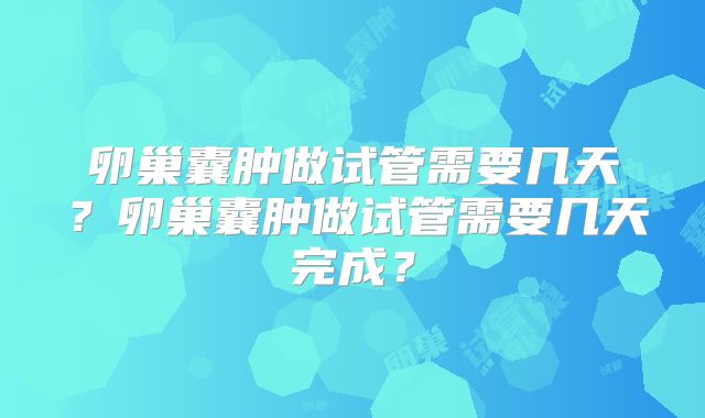 卵巢囊肿做试管需要几天？卵巢囊肿做试管需要几天完成？