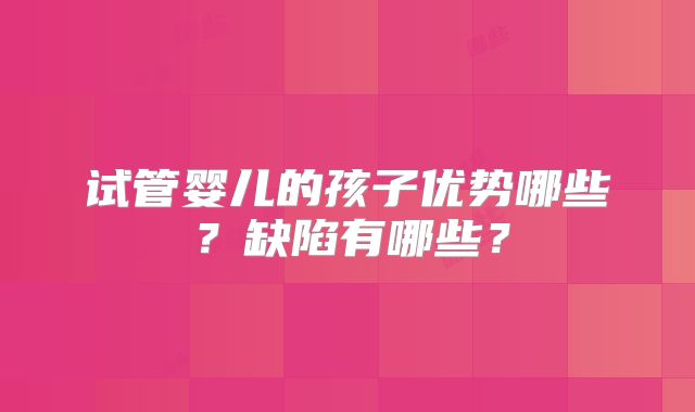 试管婴儿的孩子优势哪些？缺陷有哪些？