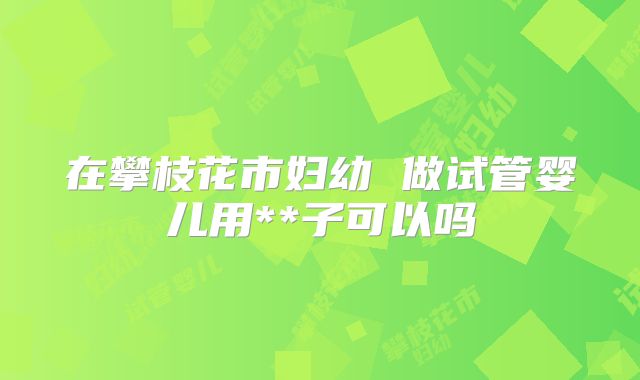 在攀枝花市妇幼 做试管婴儿用**子可以吗
